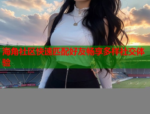 海角社区快速匹配好友畅享多样社交体验  第1张