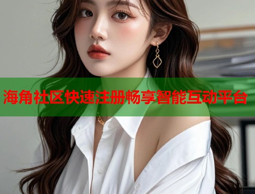 海角社区快速注册畅享智能互动平台  第1张