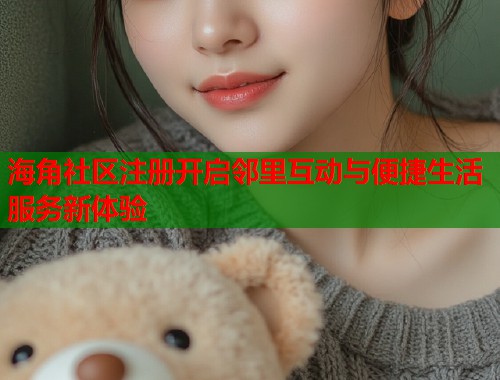 海角社区注册开启邻里互动与便捷生活服务新体验  第1张
