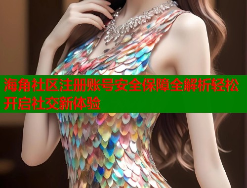 海角社区注册账号安全保障全解析轻松开启社交新体验  第1张