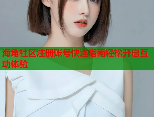 海角社区注册账号快速指南轻松开启互动体验  第1张
