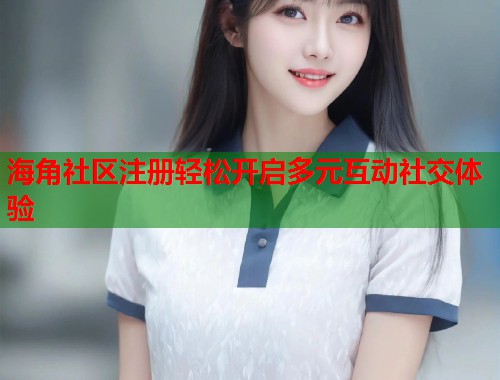 海角社区注册轻松开启多元互动社交体验  第1张