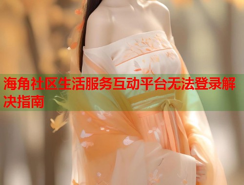 海角社区生活服务互动平台无法登录解决指南  第2张