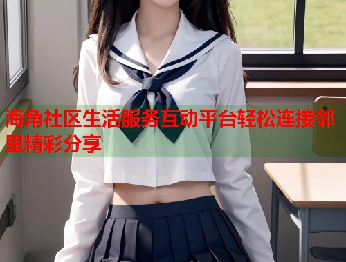 海角社区生活服务互动平台轻松连接邻里精彩分享  第1张