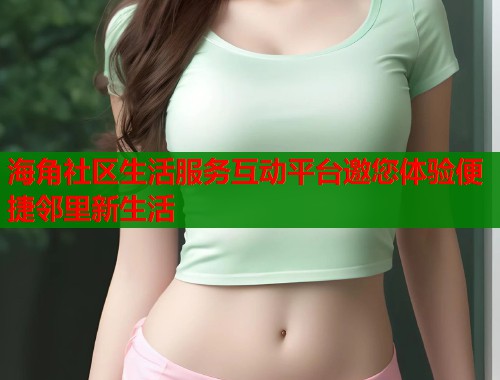 海角社区生活服务互动平台邀您体验便捷邻里新生活  第1张