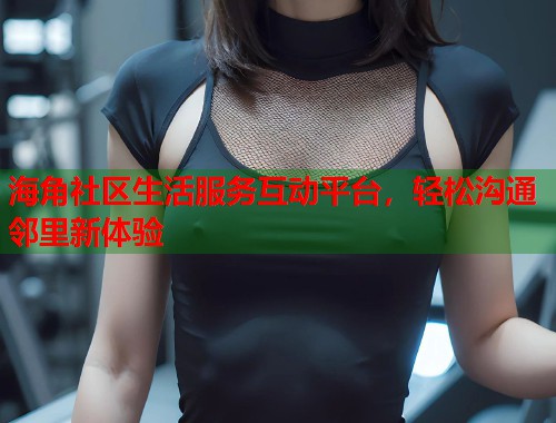 海角社区生活服务互动平台，轻松沟通邻里新体验  第1张
