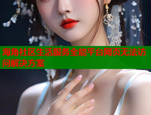 海角社区生活服务全能平台网页无法访问解决方案  第1张