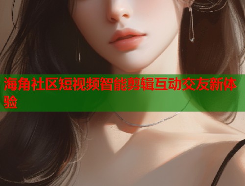 海角社区短视频智能剪辑互动交友新体验  第1张