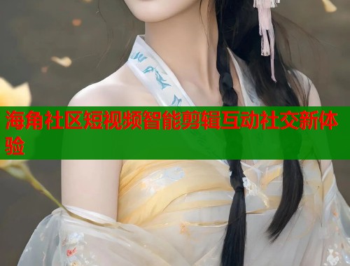 海角社区短视频智能剪辑互动社交新体验  第2张