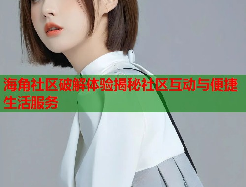海角社区破解体验揭秘社区互动与便捷生活服务  第1张