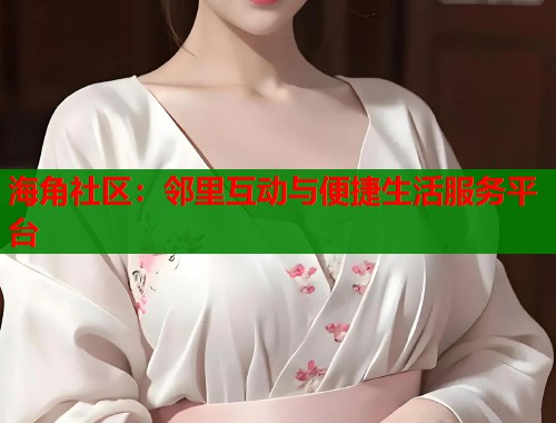 海角社区：邻里互动与便捷生活服务平台  第1张