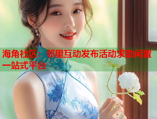 海角社区：邻里互动发布活动求助闲置一站式平台  第1张
