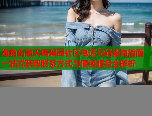 海角街道天赐碧园社区电话号码查询指南一站式获取联系方式与便民服务全解析  第1张