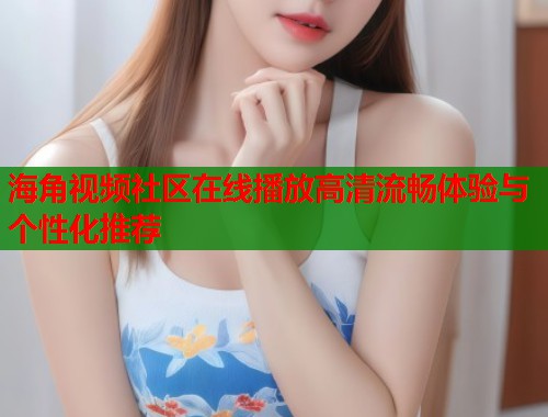 海角视频社区在线播放高清流畅体验与个性化推荐  第1张