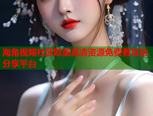 海角视频社区欧美高清资源免费看互动分享平台  第1张