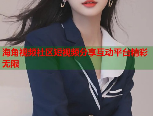 海角视频社区短视频分享互动平台精彩无限  第1张