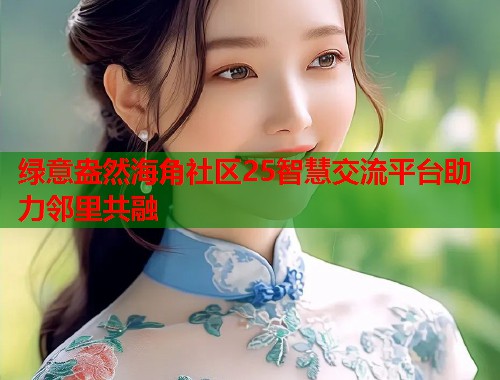 绿意盎然海角社区25智慧交流平台助力邻里共融  第1张