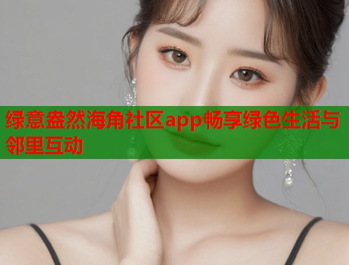 绿意盎然海角社区app畅享绿色生活与邻里互动  第1张